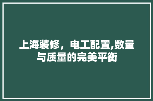 上海装修，电工配置,数量与质量的完美平衡 上海装修，电工配置,数量与质量的完美平衡 装修知识