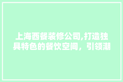 上海西餐装修公司,打造独具特色的餐饮空间，引领潮流风尚 上海西餐装修公司,打造独具特色的餐饮空间，引领潮流风尚 家居设计