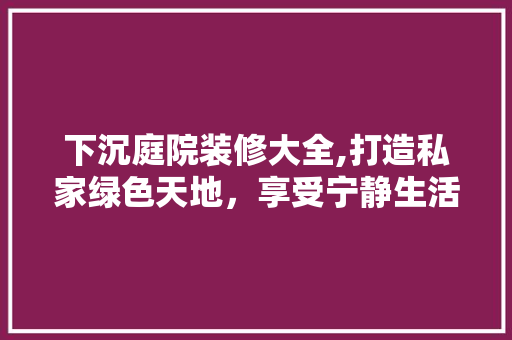 下沉庭院装修大全,打造私家绿色天地，享受宁静生活美学 下沉庭院装修大全,打造私家绿色天地，享受宁静生活美学 装修知识