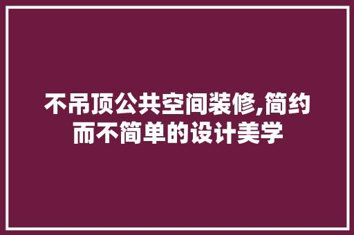 不吊顶公共空间装修,简约而不简单的设计美学 不吊顶公共空间装修,简约而不简单的设计美学 家居设计