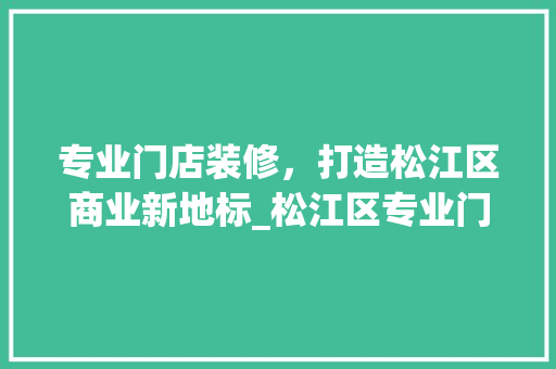 专业门店装修，打造松江区商业新地标_松江区专业门店装修攻略 专业门店装修，打造松江区商业新地标_松江区专业门店装修攻略 买房须知