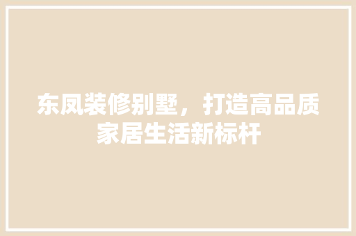 东凤装修别墅，打造高品质家居生活新标杆 东凤装修别墅，打造高品质家居生活新标杆 二手房