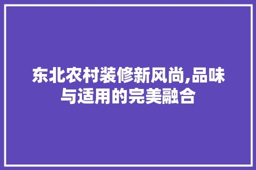 东北农村装修新风尚,品味与适用的完美融合 东北农村装修新风尚,品味与适用的完美融合 装修知识