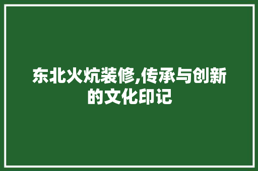 东北火炕装修,传承与创新的文化印记 东北火炕装修,传承与创新的文化印记 二手房