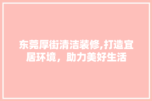东莞厚街清洁装修,打造宜居环境，助力美好生活 东莞厚街清洁装修,打造宜居环境，助力美好生活 二手房