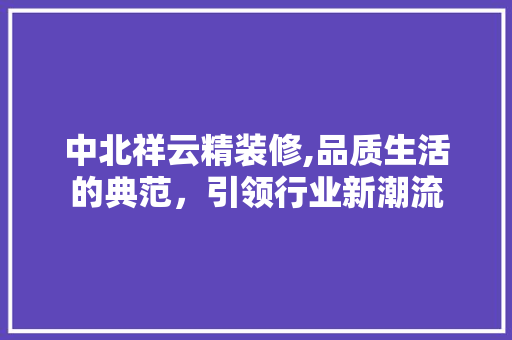 中北祥云精装修,品质生活的典范，引领行业新潮流 中北祥云精装修,品质生活的典范，引领行业新潮流 二手房