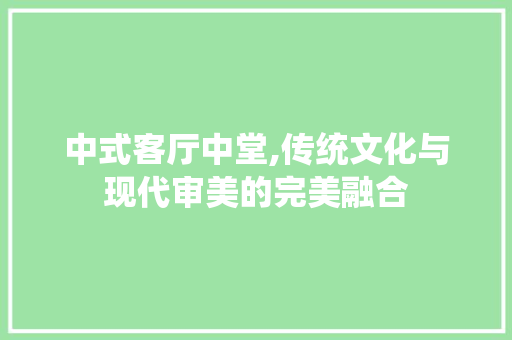 中式客厅中堂,传统文化与现代审美的完美融合 中式客厅中堂,传统文化与现代审美的完美融合 装修知识