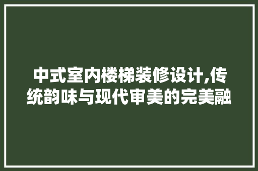 中式室内楼梯装修设计,传统韵味与现代审美的完美融合 中式室内楼梯装修设计,传统韵味与现代审美的完美融合 家居设计