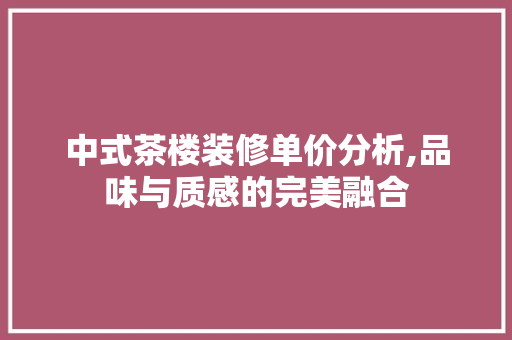中式茶楼装修单价分析,品味与质感的完美融合 中式茶楼装修单价分析,品味与质感的完美融合 买房须知