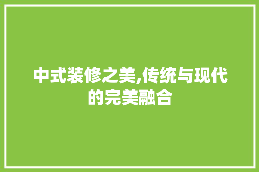 中式装修之美,传统与现代的完美融合 中式装修之美,传统与现代的完美融合 家居设计