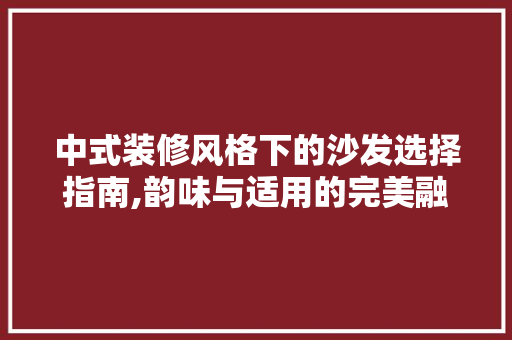 中式装修风格下的沙发选择指南,韵味与适用的完美融合 中式装修风格下的沙发选择指南,韵味与适用的完美融合 装修知识