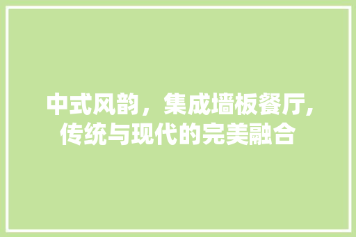 中式风韵，集成墙板餐厅,传统与现代的完美融合 中式风韵，集成墙板餐厅,传统与现代的完美融合 买房须知