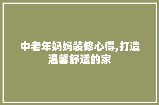 中老年妈妈装修心得,打造温馨舒适的家 中老年妈妈装修心得,打造温馨舒适的家 家居设计