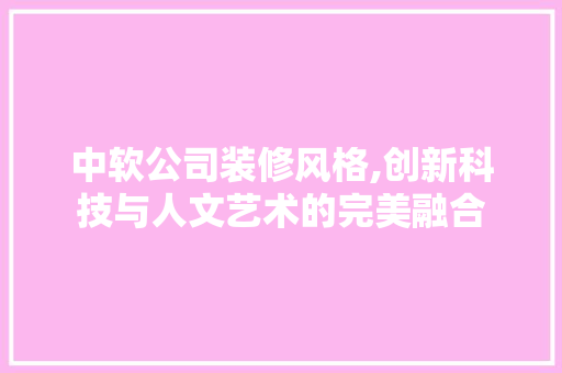 中软公司装修风格,创新科技与人文艺术的完美融合 中软公司装修风格,创新科技与人文艺术的完美融合 装修知识