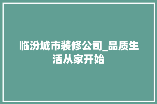 临汾城市装修公司_品质生活从家开始 临汾城市装修公司_品质生活从家开始 家居装饰