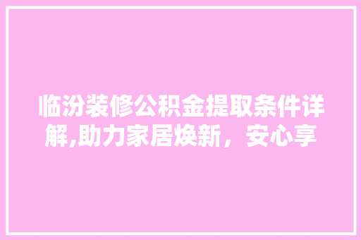临汾装修公积金提取条件详解,助力家居焕新，安心享受美好生活 临汾装修公积金提取条件详解,助力家居焕新，安心享受美好生活 装修知识