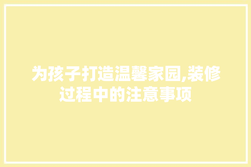 为孩子打造温馨家园,装修过程中的注意事项 为孩子打造温馨家园,装修过程中的注意事项 买房须知