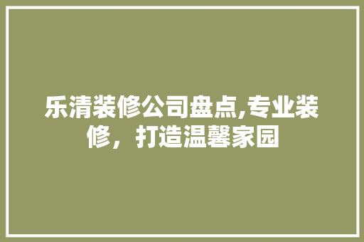 乐清装修公司盘点,专业装修，打造温馨家园 乐清装修公司盘点,专业装修，打造温馨家园 买房须知