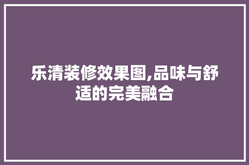 乐清装修效果图,品味与舒适的完美融合 乐清装修效果图,品味与舒适的完美融合 装修知识