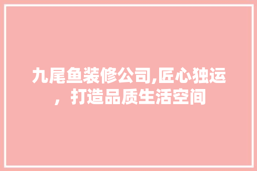 九尾鱼装修公司,匠心独运，打造品质生活空间 九尾鱼装修公司,匠心独运，打造品质生活空间 装修知识