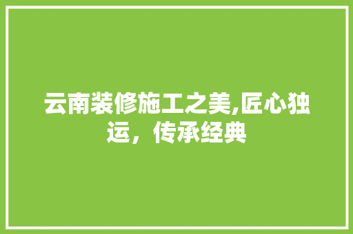 云南装修施工之美,匠心独运，传承经典 云南装修施工之美,匠心独运，传承经典 装修知识