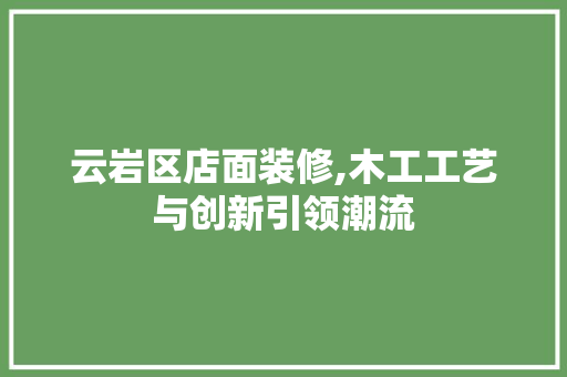 云岩区店面装修,木工工艺与创新引领潮流 云岩区店面装修,木工工艺与创新引领潮流 买房须知