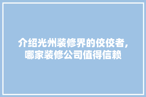介绍光州装修界的佼佼者,哪家装修公司值得信赖 介绍光州装修界的佼佼者,哪家装修公司值得信赖 买房须知