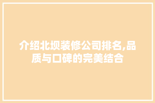 介绍北坝装修公司排名,品质与口碑的完美结合 介绍北坝装修公司排名,品质与口碑的完美结合 二手房