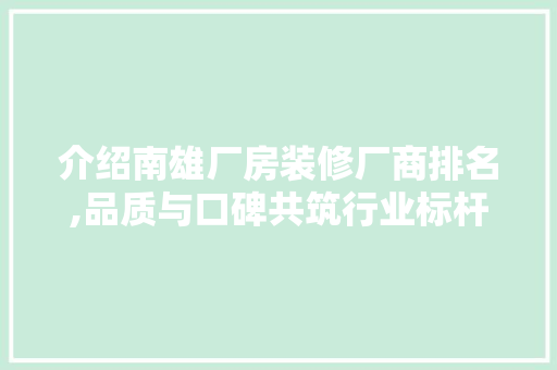 介绍南雄厂房装修厂商排名,品质与口碑共筑行业标杆 介绍南雄厂房装修厂商排名,品质与口碑共筑行业标杆 家居装饰