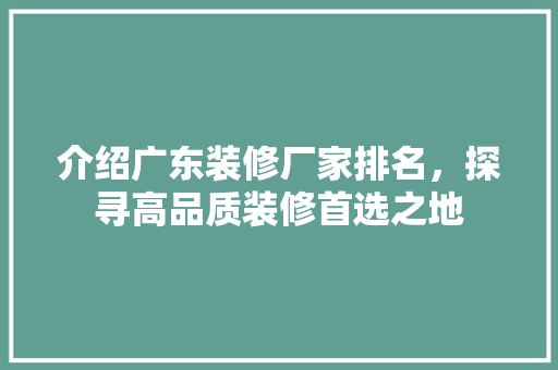 介绍广东装修厂家排名，探寻高品质装修首选之地 介绍广东装修厂家排名，探寻高品质装修首选之地 买房须知