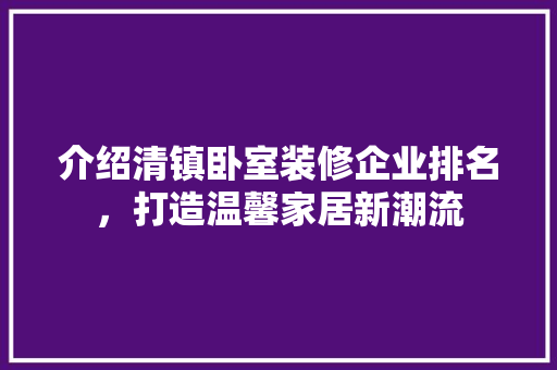 介绍清镇卧室装修企业排名，打造温馨家居新潮流 介绍清镇卧室装修企业排名，打造温馨家居新潮流 家居装饰