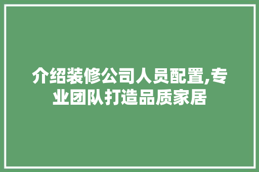 介绍装修公司人员配置,专业团队打造品质家居 介绍装修公司人员配置,专业团队打造品质家居 家居装饰
