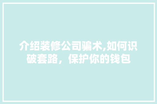 介绍装修公司骗术,如何识破套路，保护你的钱包 介绍装修公司骗术,如何识破套路，保护你的钱包 装修知识