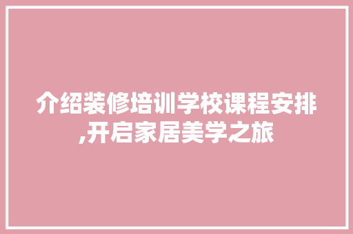 介绍装修培训学校课程安排,开启家居美学之旅 介绍装修培训学校课程安排,开启家居美学之旅 家居装饰