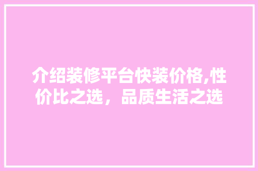 介绍装修平台快装价格,性价比之选，品质生活之选 介绍装修平台快装价格,性价比之选，品质生活之选 买房须知