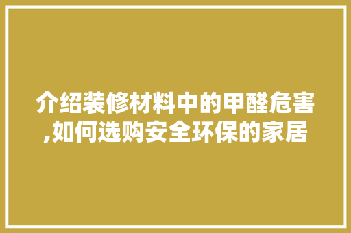 介绍装修材料中的甲醛危害,如何选购安全环保的家居环境 介绍装修材料中的甲醛危害,如何选购安全环保的家居环境 装修知识