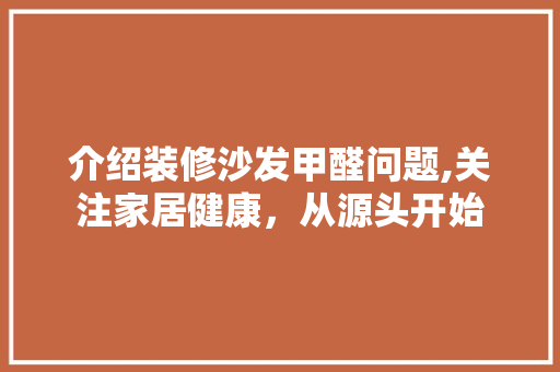 介绍装修沙发甲醛问题,关注家居健康，从源头开始 介绍装修沙发甲醛问题,关注家居健康，从源头开始 家居装饰