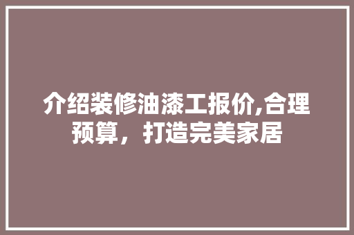 介绍装修油漆工报价,合理预算，打造完美家居 介绍装修油漆工报价,合理预算，打造完美家居 家居设计