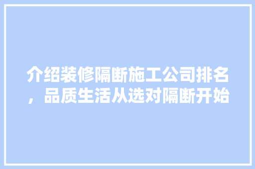 介绍装修隔断施工公司排名，品质生活从选对隔断开始 介绍装修隔断施工公司排名，品质生活从选对隔断开始 买房须知