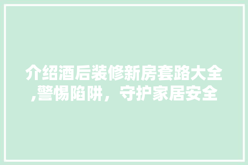 介绍酒后装修新房套路大全,警惕陷阱，守护家居安全 介绍酒后装修新房套路大全,警惕陷阱，守护家居安全 家居装饰