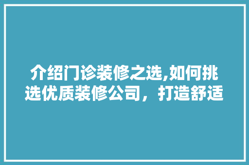 介绍门诊装修之选,如何挑选优质装修公司，打造舒适诊疗空间 介绍门诊装修之选,如何挑选优质装修公司，打造舒适诊疗空间 家居装饰