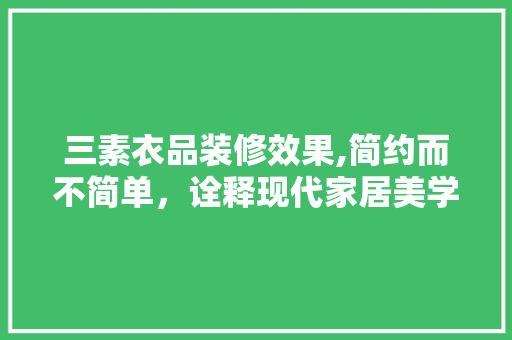 三素衣品装修效果,简约而不简单，诠释现代家居美学 三素衣品装修效果,简约而不简单，诠释现代家居美学 家居设计
