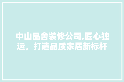 中山品舍装修公司,匠心独运，打造品质家居新标杆 中山品舍装修公司,匠心独运，打造品质家居新标杆 二手房