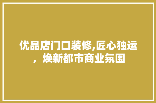 优品店门口装修,匠心独运，焕新都市商业氛围 优品店门口装修,匠心独运，焕新都市商业氛围 买房须知