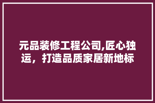 元品装修工程公司,匠心独运，打造品质家居新地标 元品装修工程公司,匠心独运，打造品质家居新地标 二手房