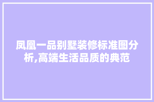 凤凰一品别墅装修标准图分析,高端生活品质的典范 凤凰一品别墅装修标准图分析,高端生活品质的典范 买房须知