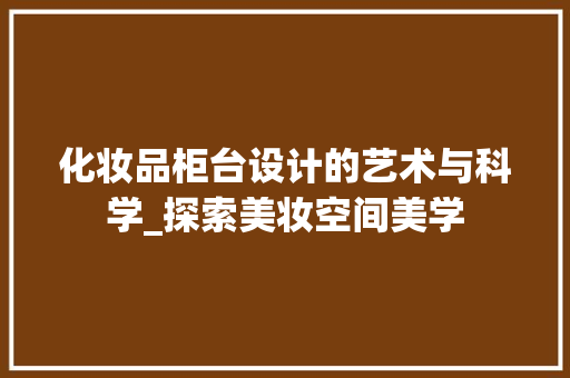 化妆品柜台设计的艺术与科学_探索美妆空间美学 化妆品柜台设计的艺术与科学_探索美妆空间美学 家居设计