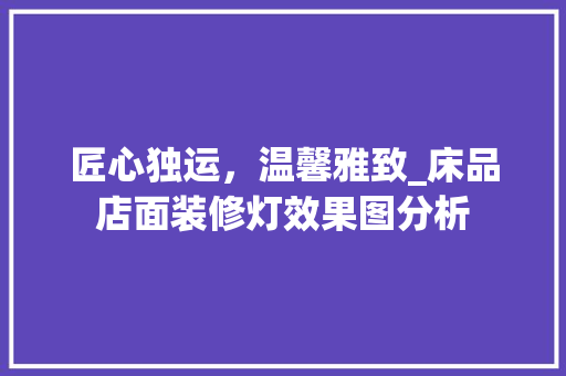 匠心独运，温馨雅致_床品店面装修灯效果图分析 匠心独运，温馨雅致_床品店面装修灯效果图分析 买房须知
