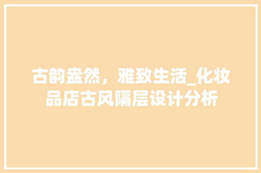 古韵盎然，雅致生活_化妆品店古风隔层设计分析 古韵盎然，雅致生活_化妆品店古风隔层设计分析 二手房
