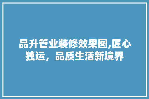 品升管业装修效果图,匠心独运，品质生活新境界 品升管业装修效果图,匠心独运，品质生活新境界 装修知识